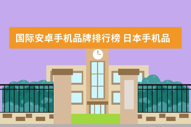 国际安卓手机品牌排行榜 日本手机品牌排行榜前十名详解