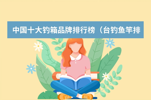 中国十大钓箱品牌排行榜（台钓鱼竿排行榜是怎样的？）