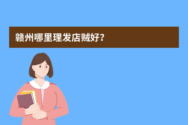赣州哪里理发店贼好？