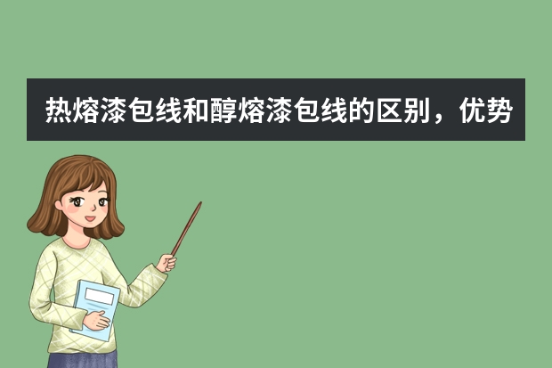热熔漆包线和醇熔漆包线的区别，优势和缺势分别是什么？请回答的转业点。谢谢。。越详细越好