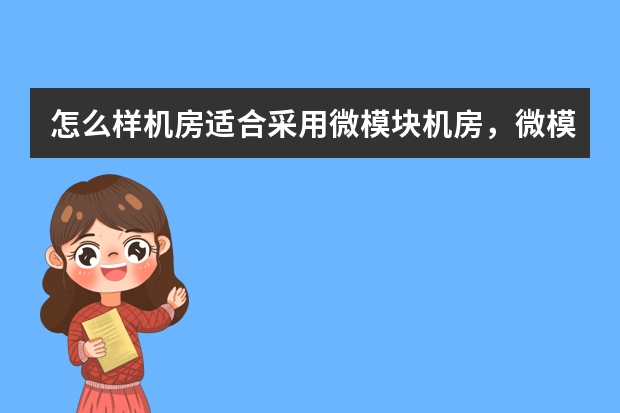 怎么样机房适合采用微模块机房，微模块机房与传统机房的区别