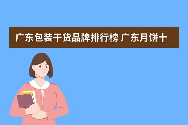 广东包装干货品牌排行榜 广东月饼十大名牌排行榜