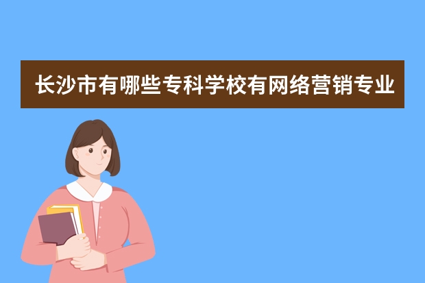 长沙市有哪些专科学校有网络营销专业？