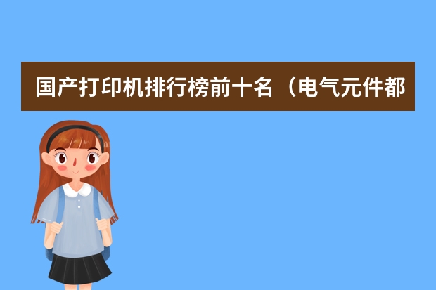 国产打印机排行榜前十名（电气元件都有那些品牌）