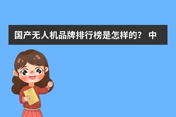 国产无人机品牌排行榜是怎样的？ 中国十大名牌智能机器人