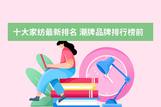 十大家纺最新排名 潮牌品牌排行榜前十名