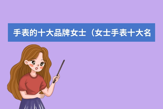 手表的十大品牌女士（女士手表十大名牌排名）