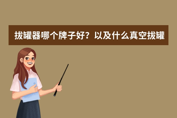拔罐器哪个牌子好？以及什么真空拔罐器好？