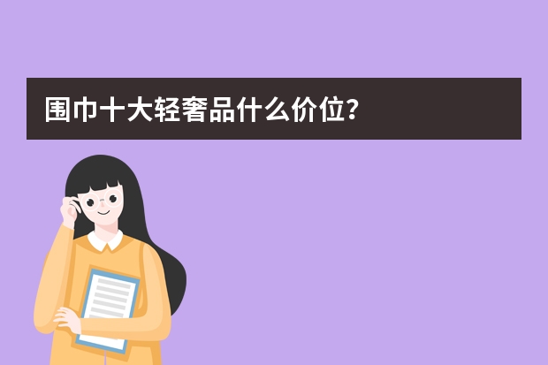 围巾十大轻奢品什么价位？