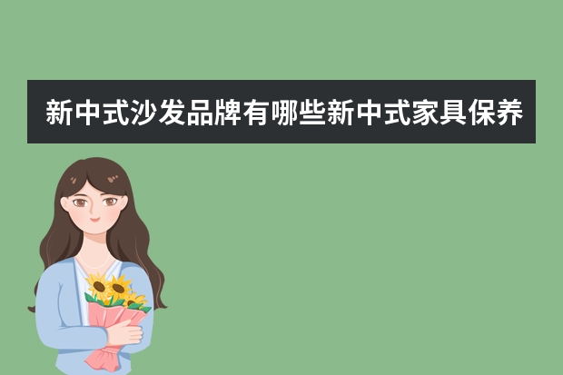 新中式沙发品牌有哪些新中式家具保养方法