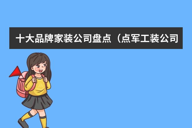 十大品牌家装公司盘点（点军工装公司排行榜，点军工装哪家好？）