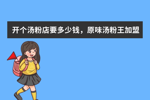 开个汤粉店要多少钱，原味汤粉王加盟费多少钱
