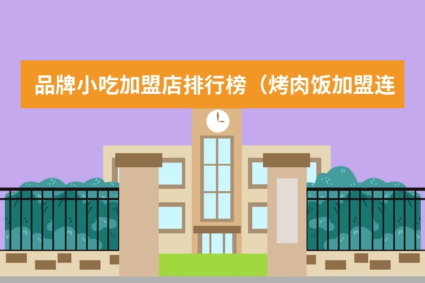 品牌小吃加盟店排行榜（烤肉饭加盟连锁10大品牌排名）