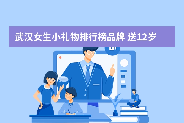 武汉女生小礼物排行榜品牌 送12岁女孩礼物排行榜