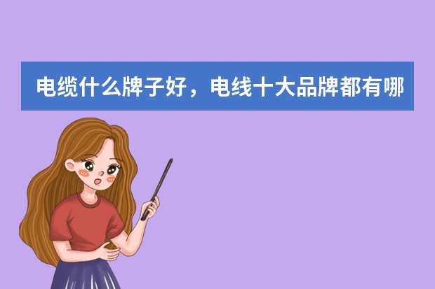 电缆什么牌子好，电线十大品牌都有哪些