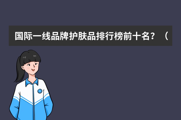 国际一线品牌护肤品排行榜前十名？（化妆品排行榜（化妆品排行榜前十名国产品牌））