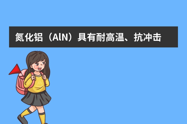 氮化铝（AlN）具有耐高温、抗冲击、导热性好等优良性质，被广泛用于大规模集成电路生产、陶瓷工业等领域（氮化铝（AlN）具有耐高温、抗冲击、导热性好等优良性质，被广泛应用于电子工业、陶瓷工业等领域．在一定）