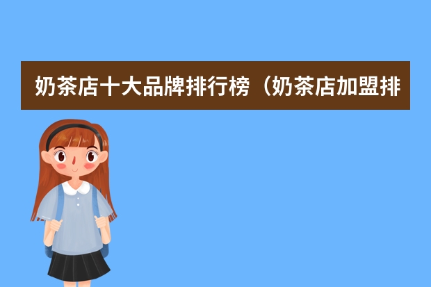 奶茶店十大品牌排行榜（奶茶店加盟排行榜，奶茶加盟店10大品牌？）