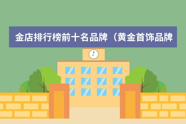 金店排行榜前十名品牌（黄金首饰品牌排行榜前十名）