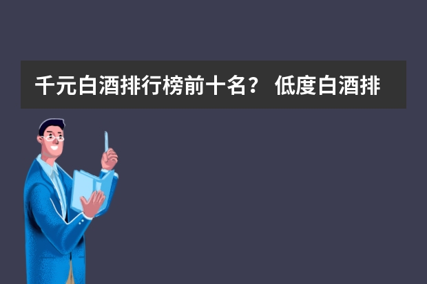 千元白酒排行榜前十名？ 低度白酒排行榜前十名