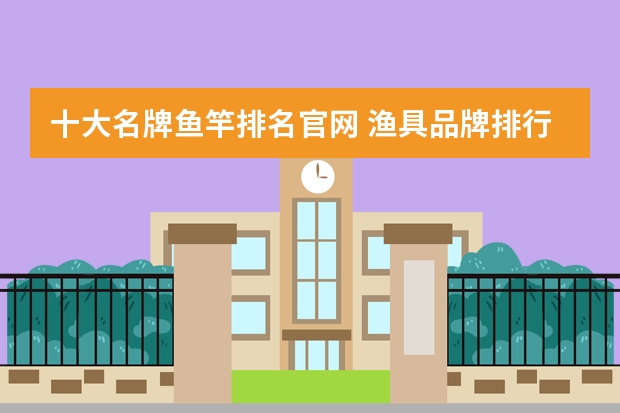 十大名牌鱼竿排名官网 渔具品牌排行榜大全(18米鱼竿品牌排行榜？)