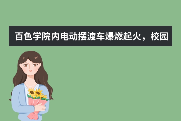 百色学院内电动摆渡车爆燃起火，校园起火事件更多的是因为什么？