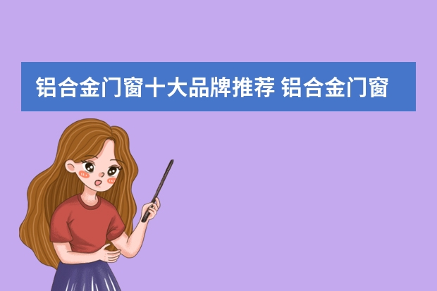 铝合金门窗十大品牌推荐 铝合金门窗十大品牌，品质之选！