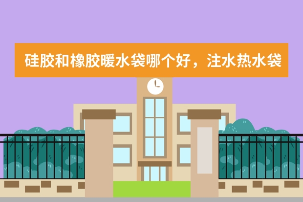 硅胶和橡胶暖水袋哪个好，注水热水袋橡胶和硅胶哪个好