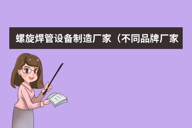 螺旋焊管设备制造厂家（不同品牌厂家的直缝钢管价格参考大全）
