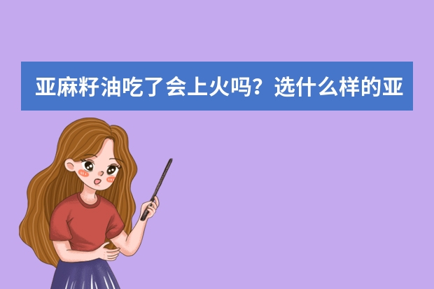 亚麻籽油吃了会上火吗？选什么样的亚麻籽油品牌好？
