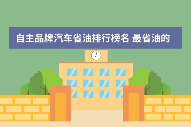 自主品牌汽车省油排行榜名 最省油的家用车排行榜