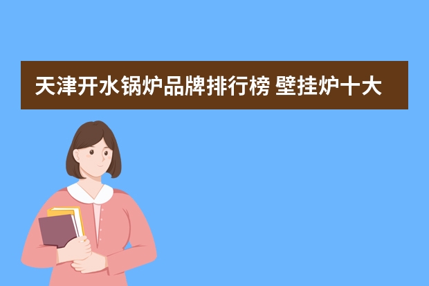 天津开水锅炉品牌排行榜 壁挂炉十大品牌排行榜