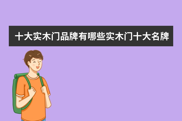 十大实木门品牌有哪些实木门十大名牌排行榜