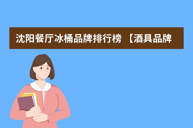 沈阳餐厅冰桶品牌排行榜 【酒具品牌】酒具十大品牌排行榜