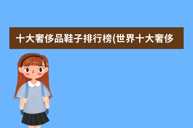 十大奢侈品鞋子排行榜(世界十大奢侈品鞋排名榜)（女士皮鞋品牌前十大排名）