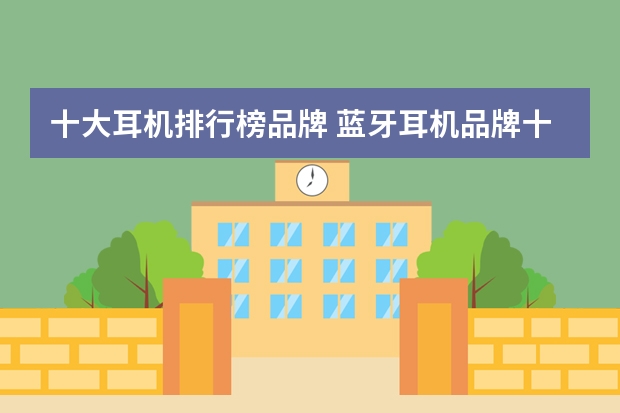 十大耳机排行榜品牌 蓝牙耳机品牌十大排行榜(蓝牙耳机排名前十名？)