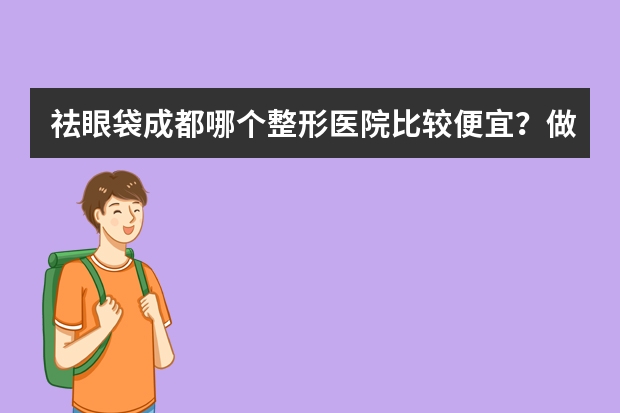 祛眼袋成都哪个整形医院比较便宜？做的又不错？