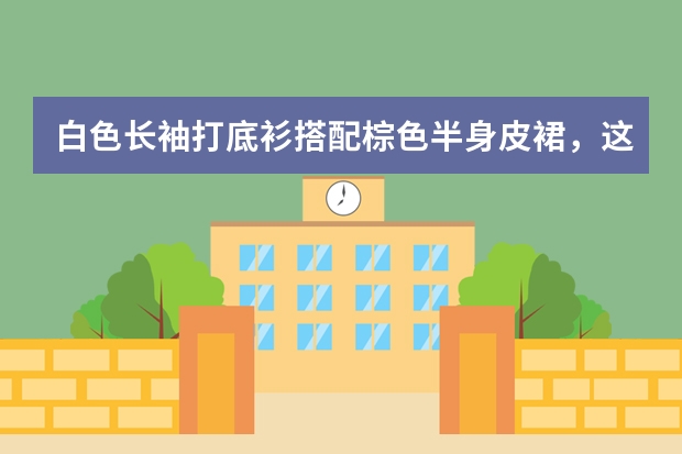 白色长袖打底衫搭配棕色半身皮裙，这样的身材你觉得好看吗？