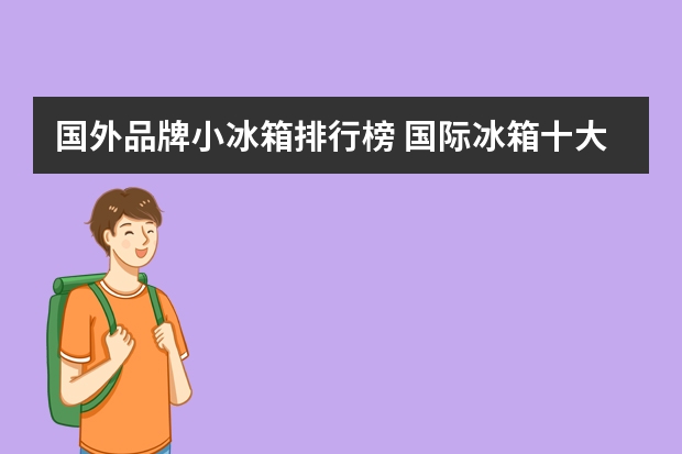 国外品牌小冰箱排行榜 国际冰箱十大排名品牌