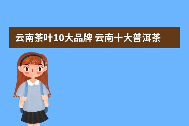 云南茶叶10大品牌 云南十大普洱茶排名