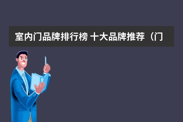 室内门品牌排行榜 十大品牌推荐（门窗玻璃十大品牌排行榜）