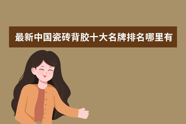 最新中国瓷砖背胶十大名牌排名哪里有？想看一看。