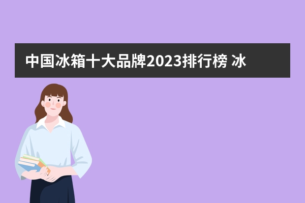 中国冰箱十大品牌2023排行榜 冰箱质量排名前十名的品牌