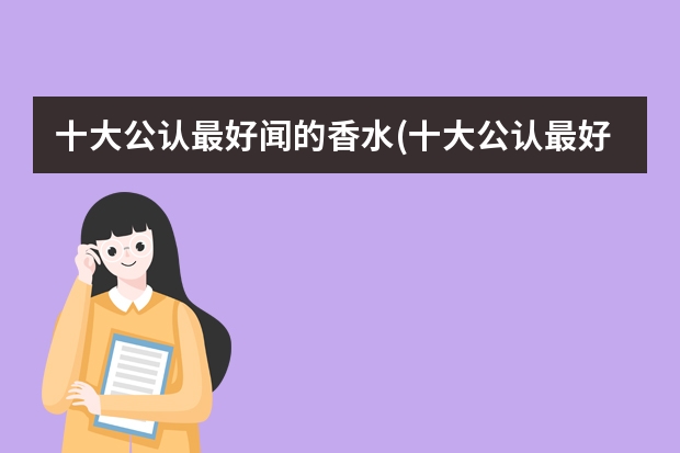 十大公认最好闻的香水(十大公认最好闻的香水男士) 国产香水品牌排行榜前十名