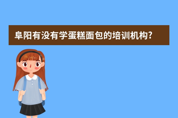 阜阳有没有学蛋糕面包的培训机构? 面包烘焙培训学校哪家好？