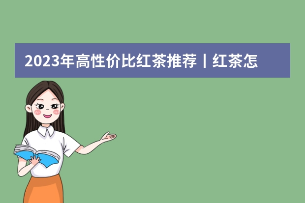 2023年高性价比红茶推荐丨红茶怎么选？红茶哪个牌子好？滇红/金骏眉/祁门红茶等十大红茶推荐