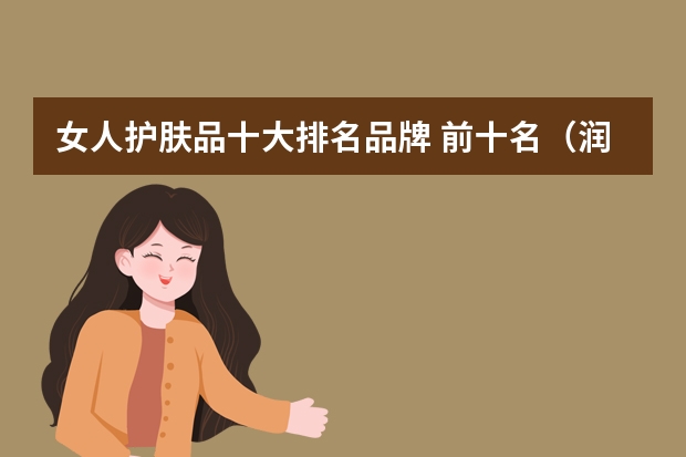 女人护肤品十大排名品牌 前十名（润肤乳排行榜前十名）