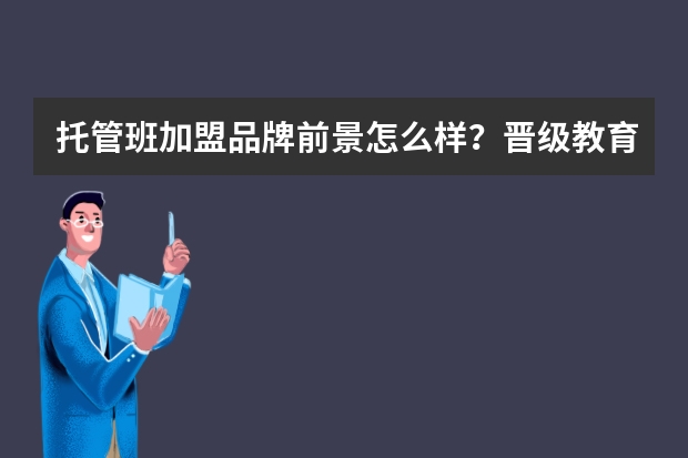 托管班加盟品牌前景怎么样？晋级教育成立了多久？