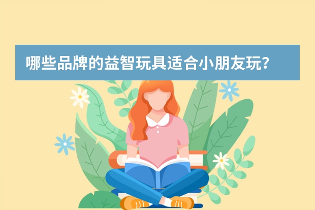 哪些品牌的益智玩具适合小朋友玩？