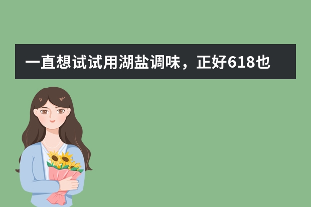 一直想试试用湖盐调味，正好618也来了，想问问买湖盐买哪个品牌好？